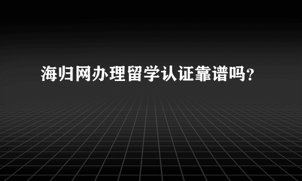 海归网办理留学认证靠谱吗？