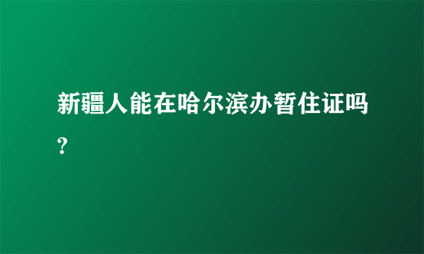 新疆人能在哈尔滨办暂住证吗?