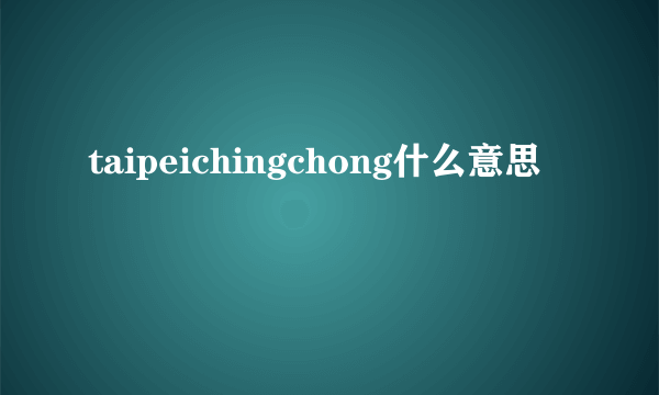 taipeichingchong什么意思