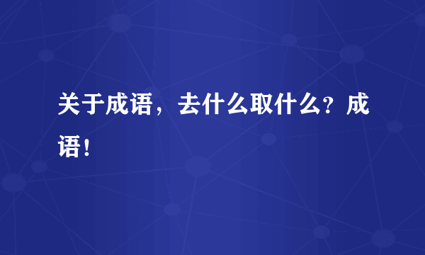 关于成语，去什么取什么？成语！