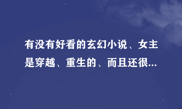 有没有好看的玄幻小说、女主是穿越、重生的、而且还很强大、很多美男结局一对一、文的内容一点也不虐心！