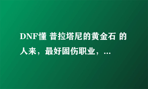 DNF懂 普拉塔尼的黄金石 的人来，最好固伤职业，213勿扰