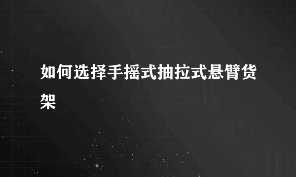 如何选择手摇式抽拉式悬臂货架