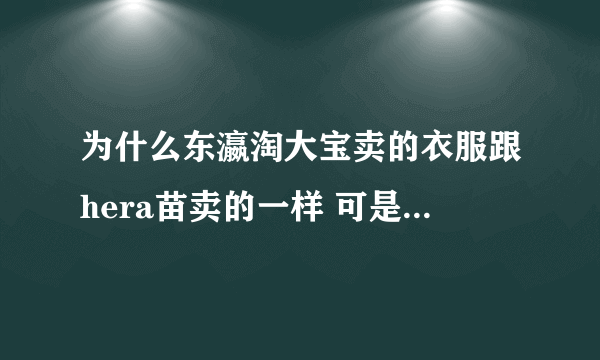 为什么东瀛淘大宝卖的衣服跟hera苗卖的一样 可是价格不同?