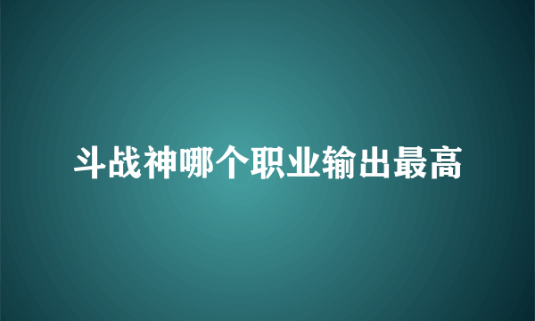 斗战神哪个职业输出最高