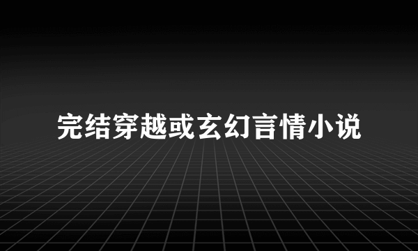 完结穿越或玄幻言情小说