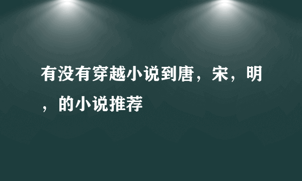 有没有穿越小说到唐，宋，明，的小说推荐