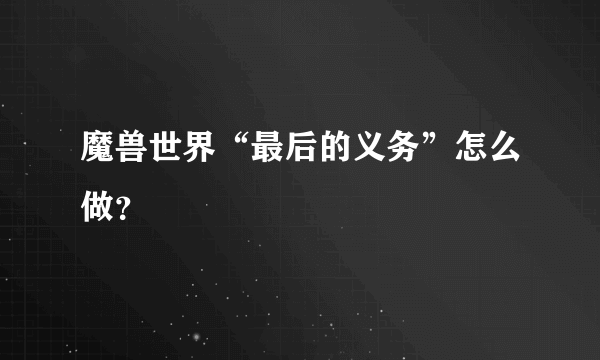 魔兽世界“最后的义务”怎么做？