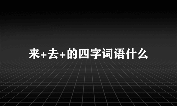 来+去+的四字词语什么