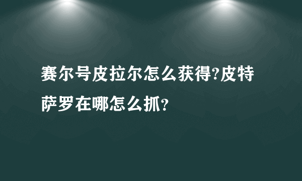 赛尔号皮拉尔怎么获得?皮特萨罗在哪怎么抓？