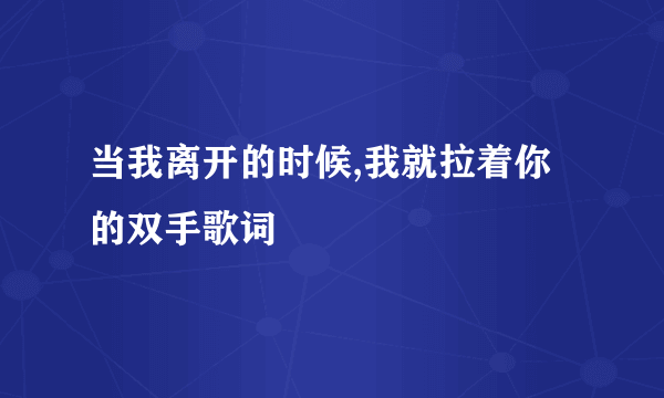 当我离开的时候,我就拉着你的双手歌词