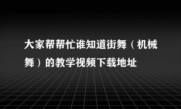 大家帮帮忙谁知道街舞（机械舞）的教学视频下载地址