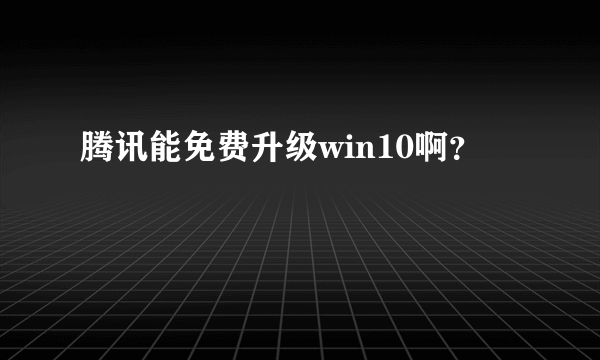 腾讯能免费升级win10啊？