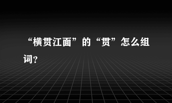 “横贯江面”的“贯”怎么组词？