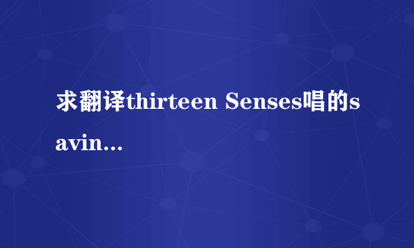 求翻译thirteen Senses唱的saving的中文歌词