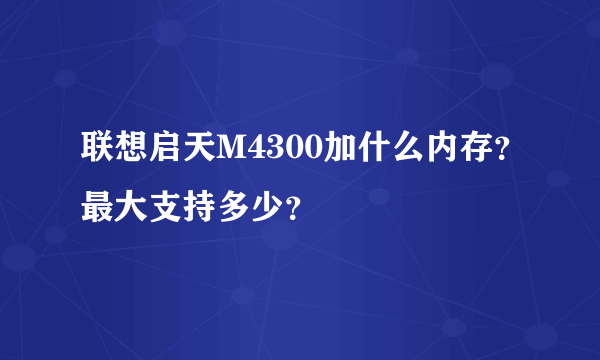 联想启天M4300加什么内存？最大支持多少？