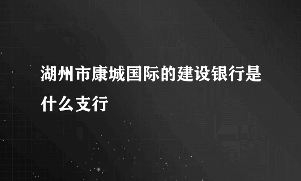 湖州市康城国际的建设银行是什么支行