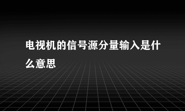 电视机的信号源分量输入是什么意思