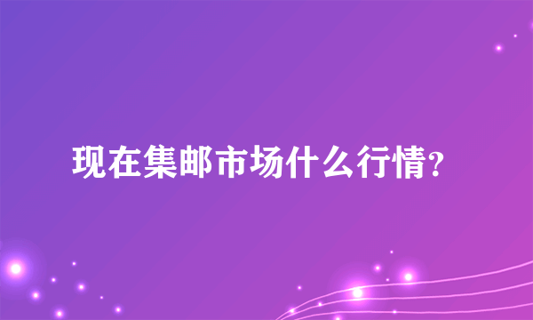 现在集邮市场什么行情？