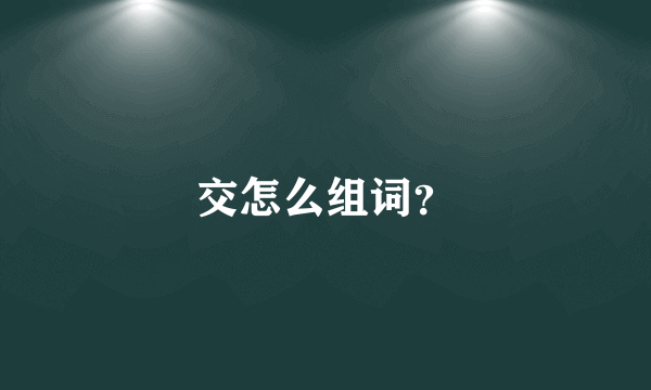 交怎么组词？