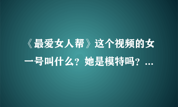 《最爱女人帮》这个视频的女一号叫什么？她是模特吗？她有什么新的动向？