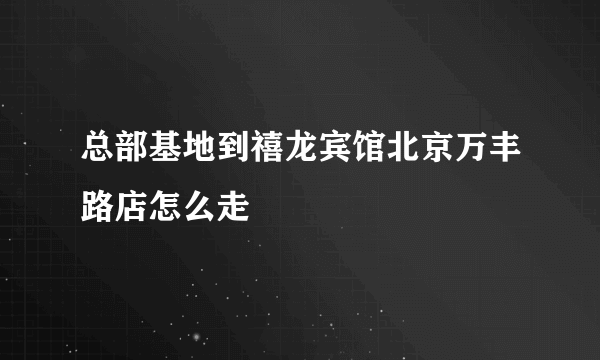 总部基地到禧龙宾馆北京万丰路店怎么走