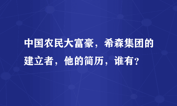 中国农民大富豪，希森集团的建立者，他的简历，谁有？