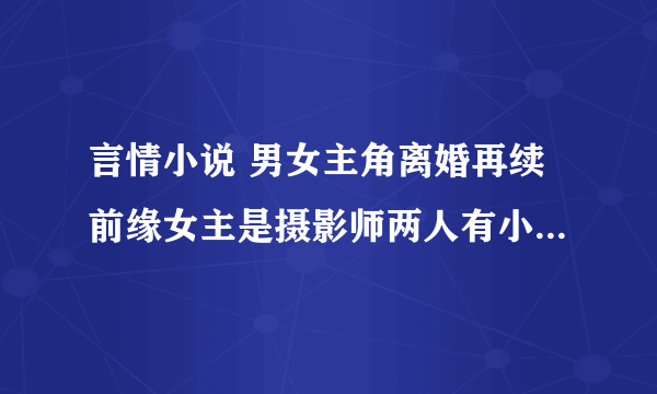 言情小说 男女主角离婚再续前缘女主是摄影师两人有小孩但男主不知道