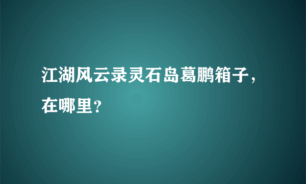 江湖风云录灵石岛葛鹏箱子，在哪里？