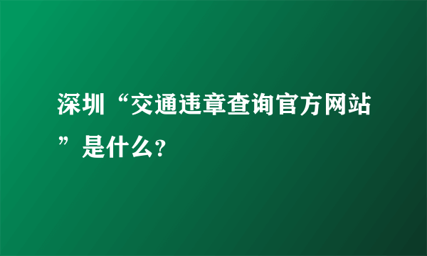 深圳“交通违章查询官方网站”是什么？