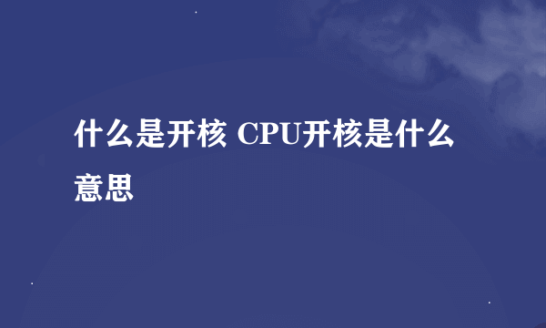 什么是开核 CPU开核是什么意思