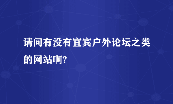 请问有没有宜宾户外论坛之类的网站啊?