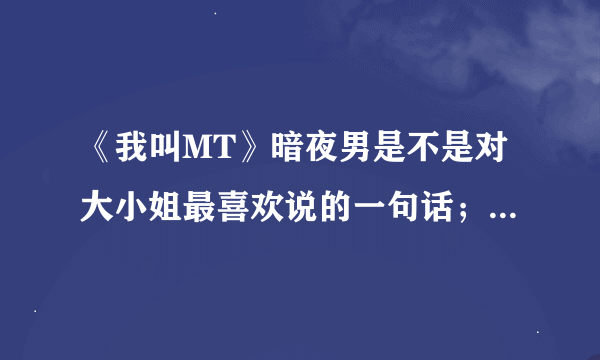 《我叫MT》暗夜男是不是对大小姐最喜欢说的一句话；大小姐~小的该死啊~