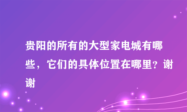 贵阳的所有的大型家电城有哪些，它们的具体位置在哪里？谢谢