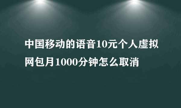 中国移动的语音10元个人虚拟网包月1000分钟怎么取消