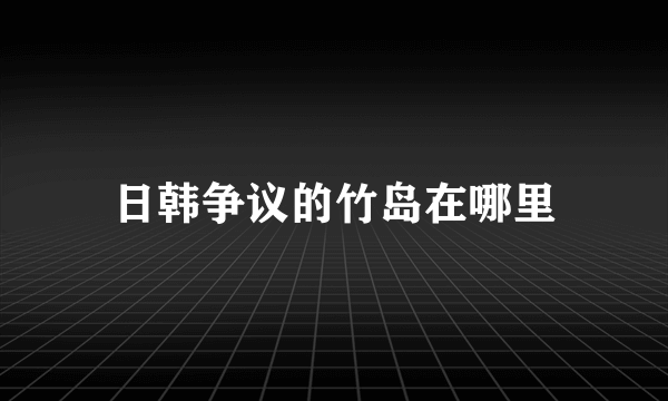 日韩争议的竹岛在哪里