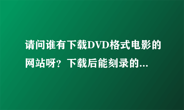 请问谁有下载DVD格式电影的网站呀？下载后能刻录的!先谢谢了！