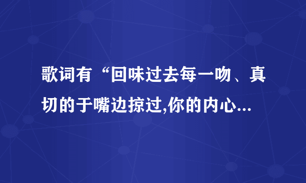 歌词有“回味过去每一吻、真切的于嘴边掠过,你的内心竟然在逼我”是什么歌？