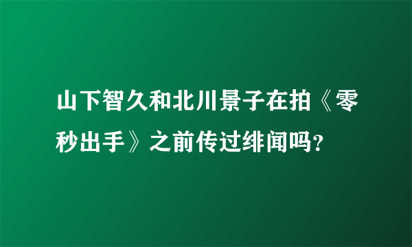 山下智久和北川景子在拍《零秒出手》之前传过绯闻吗？