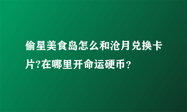 偷星美食岛怎么和沧月兑换卡片?在哪里开命运硬币？