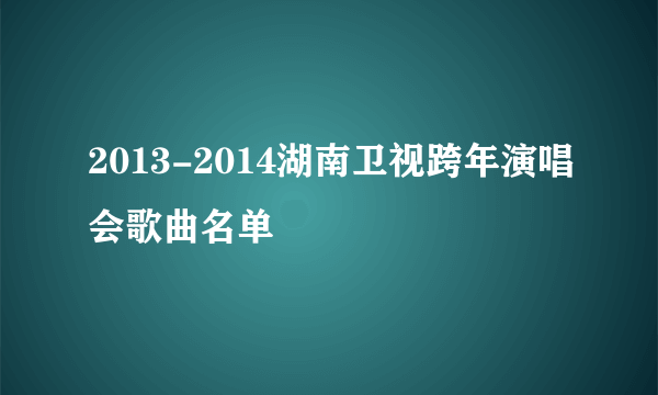 2013-2014湖南卫视跨年演唱会歌曲名单