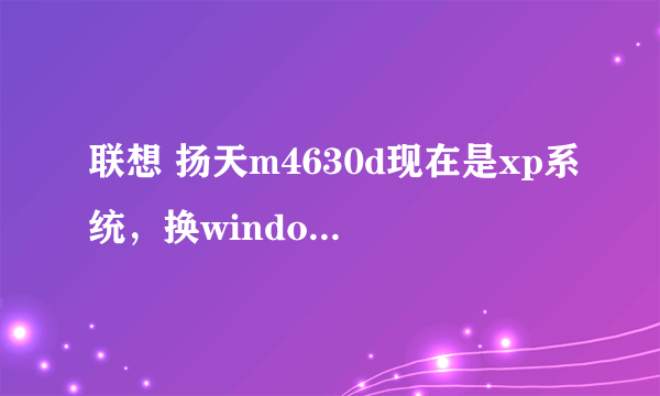 联想 扬天m4630d现在是xp系统，换window7行不