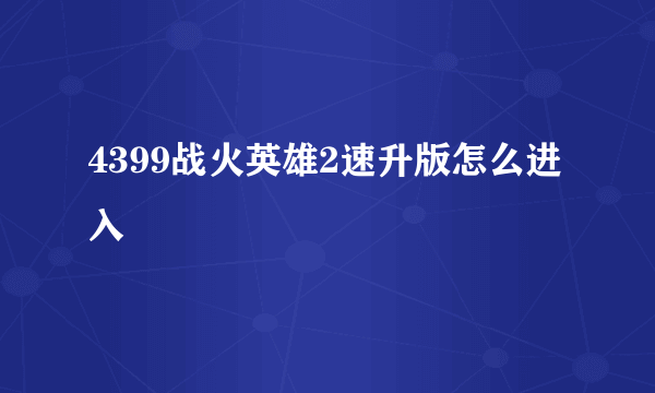 4399战火英雄2速升版怎么进入