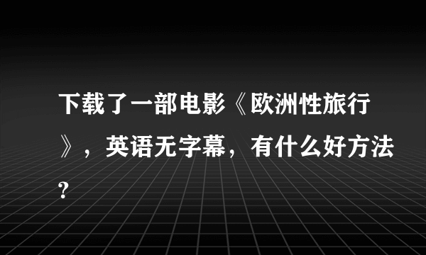 下载了一部电影《欧洲性旅行》，英语无字幕，有什么好方法？