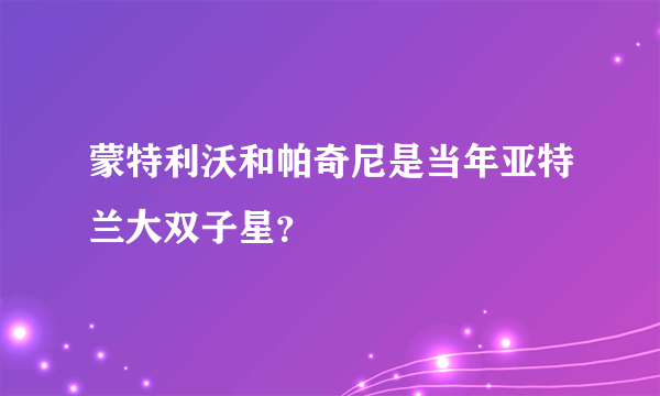 蒙特利沃和帕奇尼是当年亚特兰大双子星？