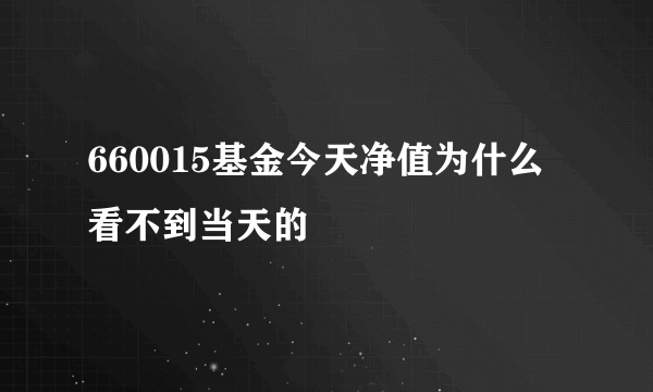 660015基金今天净值为什么看不到当天的