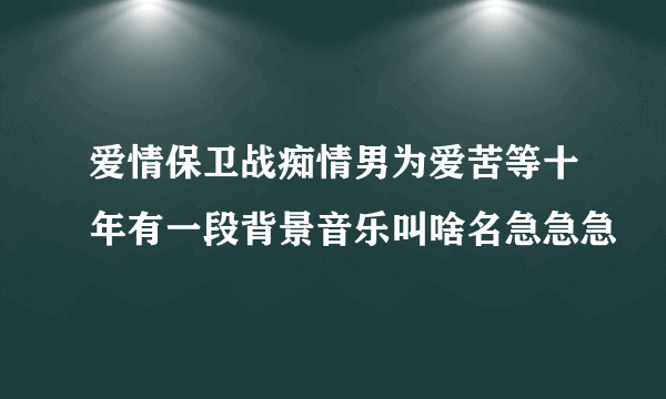 爱情保卫战痴情男为爱苦等十年有一段背景音乐叫啥名急急急