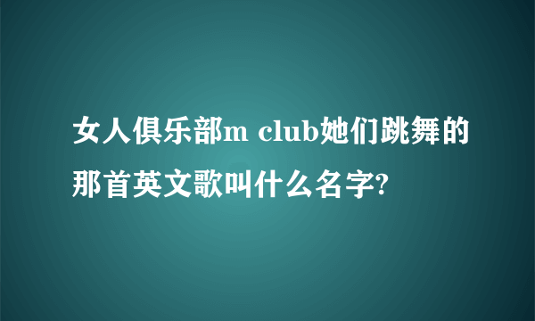 女人俱乐部m club她们跳舞的那首英文歌叫什么名字?