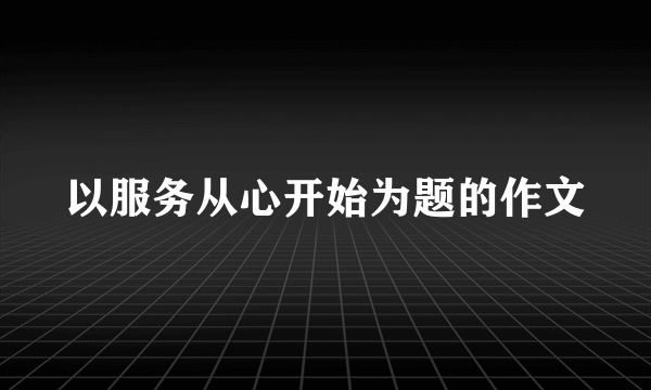 以服务从心开始为题的作文