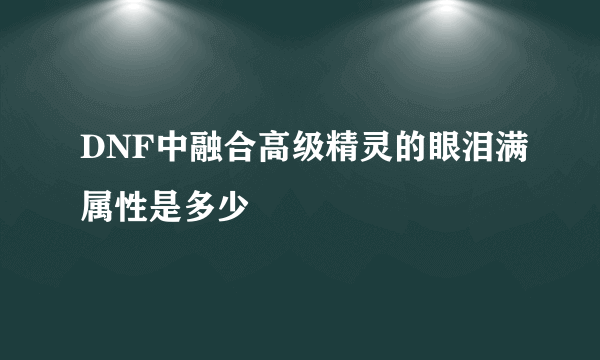 DNF中融合高级精灵的眼泪满属性是多少